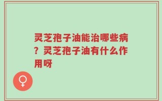 灵芝孢子油能治哪些病？灵芝孢子油有什么作用呀