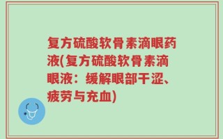复方硫酸软骨素滴眼药液(复方硫酸软骨素滴眼液：缓解眼部干涩、疲劳与充血)