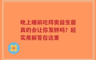 晚上睡前吃拜奥益生菌真的会让你发胖吗？超实用解答在这里