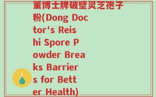 董博士牌破壁灵芝孢子粉(Dong Doctor's Reishi Spore Powder Breaks Barriers for Better Health)