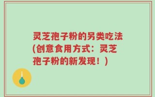 灵芝孢子粉的另类吃法(创意食用方式：灵芝孢子粉的新发现！)