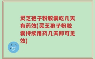 灵芝孢子粉胶囊吃几天有药效(灵芝孢子粉胶囊持续用药几天即可见效)