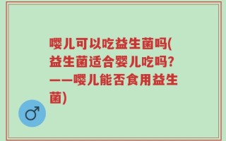 嘤儿可以吃益生菌吗(益生菌适合婴儿吃吗？——嘤儿能否食用益生菌)