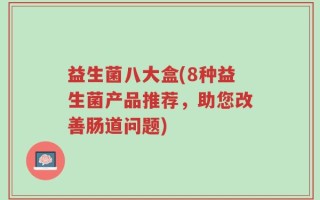益生菌八大盒(8种益生菌产品推荐，助您改善肠道问题)