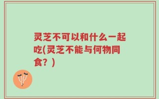灵芝不可以和什么一起吃(灵芝不能与何物同食？)