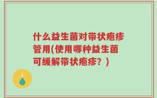 什么益生菌对带状疱疹管用(使用哪种益生菌可缓解带状疱疹？)
