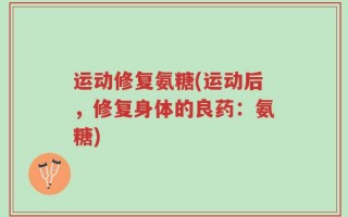 运动修复氨糖(运动后，修复身体的良药：氨糖)