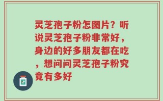 灵芝孢子粉怎图片？听说灵芝孢子粉非常好，身边的好多朋友都在吃，想问问灵芝孢子粉究竟有多好