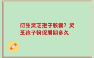 衍生灵芝孢子胶囊？灵芝孢子粉保质期多久