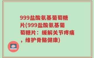 999盐酸氨基葡萄糖片(999盐酸氨基葡萄糖片：缓解关节疼痛，维护骨骼健康)