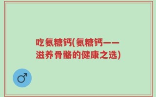 吃氨糖钙(氨糖钙——滋养骨骼的健康之选)