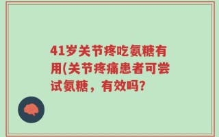 41岁关节疼吃氨糖有用(关节疼痛患者可尝试氨糖，有效吗？