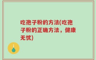 吃孢子粉的方法(吃孢子粉的正确方法，健康无忧)