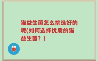 猫益生菌怎么挑选好的呢(如何选择优质的猫益生菌？)