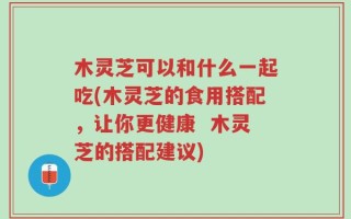 木灵芝可以和什么一起吃(木灵芝的食用搭配，让你更健康  木灵芝的搭配建议)