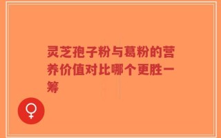 灵芝孢子粉与葛粉的营养价值对比哪个更胜一筹