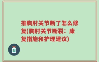 推胸肘关节断了怎么修复(胸肘关节断裂：康复措施和护理建议)