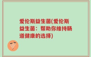 爱伦斯益生菌(爱伦斯益生菌：帮助你维持肠道健康的选择)