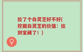 捡了个白灵芝好不好(挖掘白灵芝的价值：捡到宝藏了！)