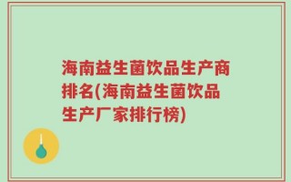 海南益生菌饮品生产商排名(海南益生菌饮品生产厂家排行榜)