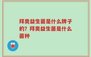 拜奥益生菌是什么牌子的？拜奥益生菌是什么菌种