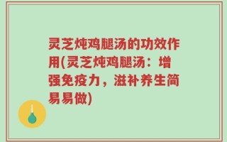灵芝炖鸡腿汤的功效作用(灵芝炖鸡腿汤：增强免疫力，滋补养生简易易做)