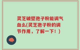灵芝破壁孢子粉能调气血么(灵芝孢子粉的调节作用，了解一下！)