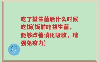 吃了益生菌后什么时候吃饭(饭前吃益生菌，能够改善消化吸收，增强免疫力)