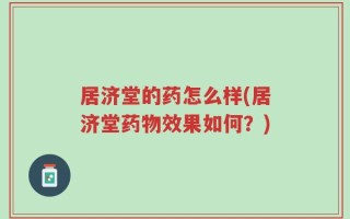 居济堂的药怎么样(居济堂药物效果如何？)