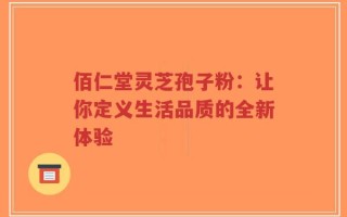 佰仁堂灵芝孢子粉：让你定义生活品质的全新体验