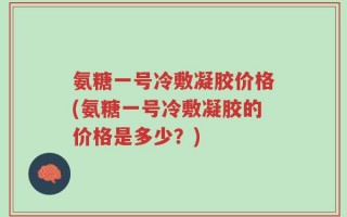 氨糖一号冷敷凝胶价格(氨糖一号冷敷凝胶的价格是多少？)