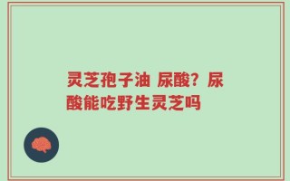 灵芝孢子油 尿酸？尿酸能吃野生灵芝吗