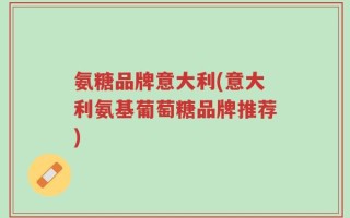 氨糖品牌意大利(意大利氨基葡萄糖品牌推荐)
