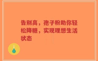 告别高，孢子粉助你轻松降糖，实现理想生活状态