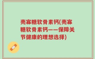 壳寡糖软骨素钙(壳寡糖软骨素钙——保障关节健康的理想选择)