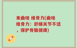 来曲唑 维骨力(曲唑维骨力：舒缓关节不适，保护骨骼健康)