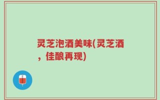 灵芝泡酒美味(灵芝酒，佳酿再现)