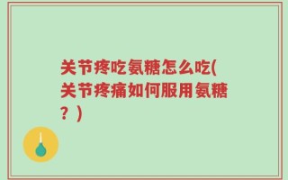 关节疼吃氨糖怎么吃(关节疼痛如何服用氨糖？)