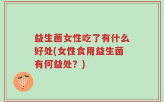 益生菌女性吃了有什么好处(女性食用益生菌有何益处？)