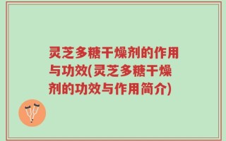 灵芝多糖干燥剂的作用与功效(灵芝多糖干燥剂的功效与作用简介)