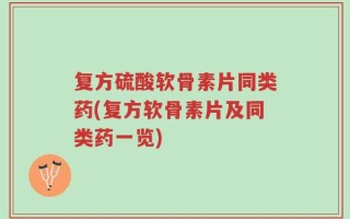 复方硫酸软骨素片同类药(复方软骨素片及同类药一览)