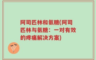 阿司匹林和氨糖(阿司匹林与氨糖：一对有效的疼痛解决方案)