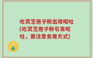 吃灵芝孢子粉出现呕吐(吃灵芝孢子粉引发呕吐，需注意食用方式)