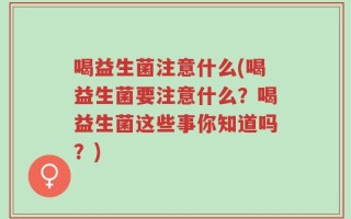 喝益生菌注意什么(喝益生菌要注意什么？喝益生菌这些事你知道吗？)