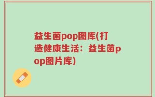益生菌pop图库(打造健康生活：益生菌pop图片库)