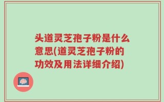 头道灵芝孢子粉是什么意思(道灵芝孢子粉的功效及用法详细介绍)
