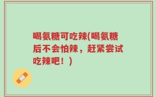 喝氨糖可吃辣(喝氨糖后不会怕辣，赶紧尝试吃辣吧！)
