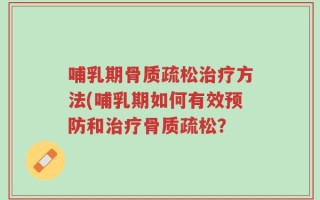 哺乳期骨质疏松治疗方法(哺乳期如何有效预防和治疗骨质疏松？