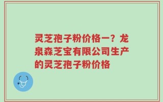 灵芝孢子粉价格一？龙泉森芝宝有限公司生产的灵芝孢子粉价格
