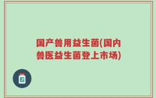 国产兽用益生菌(国内兽医益生菌登上市场)